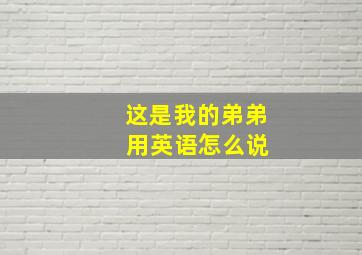 这是我的弟弟 用英语怎么说